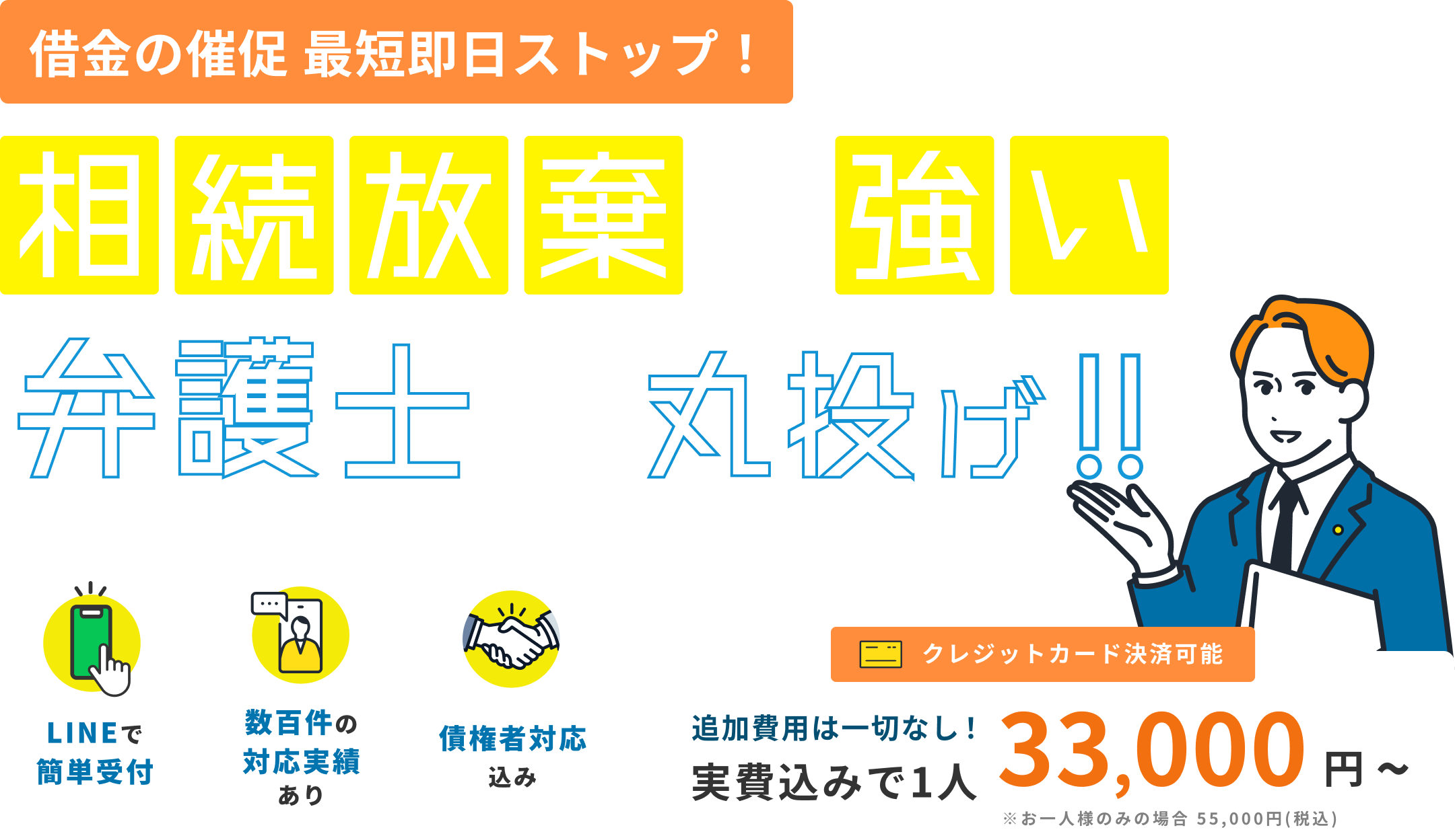 借金の催促 最短即日ストップ！ 相続放棄に強い弁護士に丸投げ!! LINEで簡単受付 数百件の対応実績あり 債権者対応込み クレジットカード決済可能 追加費用は一切なし！ 実費込みで1人33,000円〜 お一人様のみの場合 55,000円（税込）