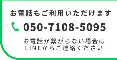 お電話もご利用いただけます 050-7108-5095 お電話が繋がらない場合はLINEからご連絡ください